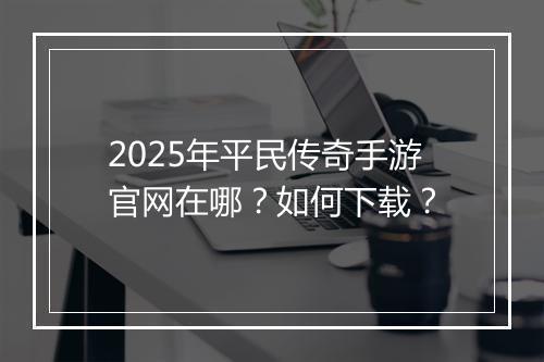 2025年平民传奇手游官网在哪？如何下载？
