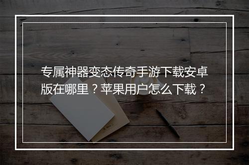 专属神器变态传奇手游下载安卓版在哪里？苹果用户怎么下载？