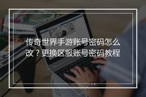 传奇世界手游账号密码怎么改？更换区服账号密码教程