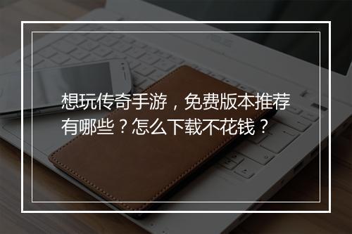 想玩传奇手游，免费版本推荐有哪些？怎么下载不花钱？