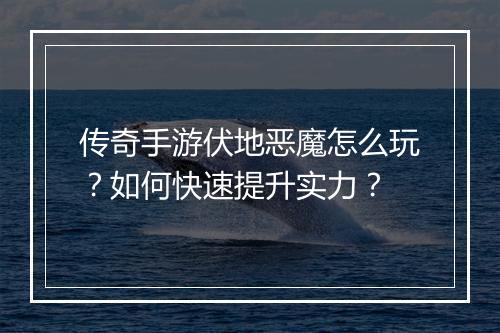 传奇手游伏地恶魔怎么玩？如何快速提升实力？