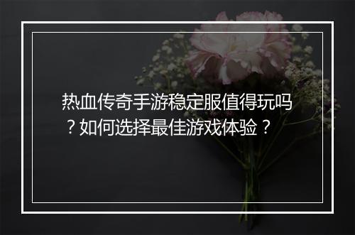 热血传奇手游稳定服值得玩吗？如何选择最佳游戏体验？