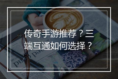 传奇手游推荐？三端互通如何选择？
