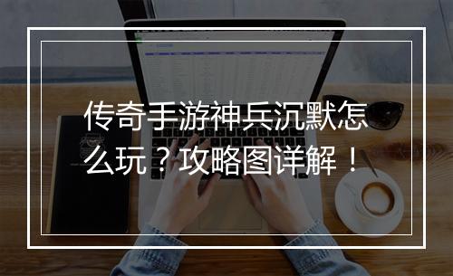 传奇手游神兵沉默怎么玩？攻略图详解！
