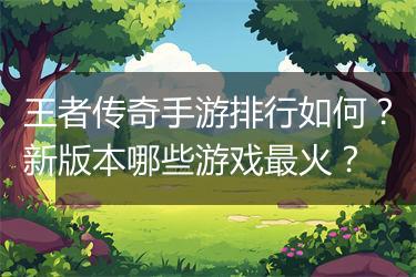 王者传奇手游排行如何？新版本哪些游戏最火？