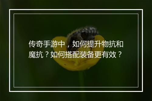传奇手游中，如何提升物抗和魔抗？如何搭配装备更有效？