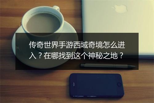传奇世界手游西域奇境怎么进入？在哪找到这个神秘之地？