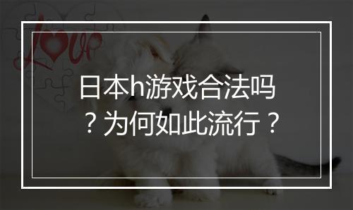 日本h游戏合法吗？为何如此流行？
