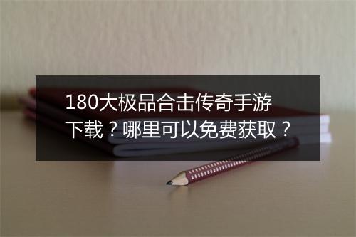 180大极品合击传奇手游下载？哪里可以免费获取？