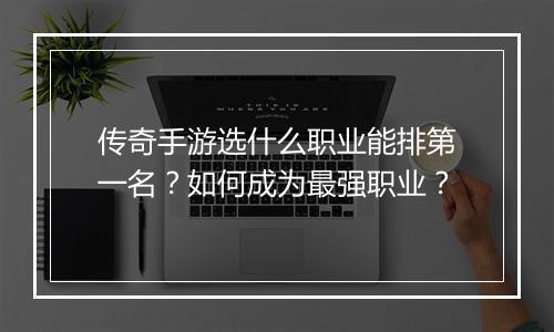 传奇手游选什么职业能排第一名？如何成为最强职业？