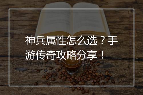 神兵属性怎么选？手游传奇攻略分享！