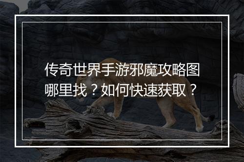传奇世界手游邪魔攻略图哪里找？如何快速获取？