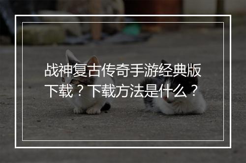 战神复古传奇手游经典版下载？下载方法是什么？