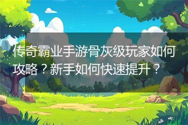 传奇霸业手游骨灰级玩家如何攻略？新手如何快速提升？