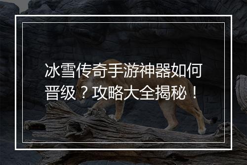 冰雪传奇手游神器如何晋级？攻略大全揭秘！