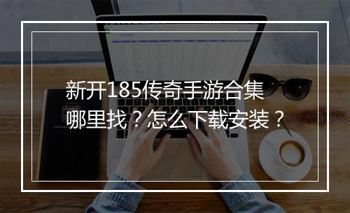 新开185传奇手游合集哪里找？怎么下载安装？
