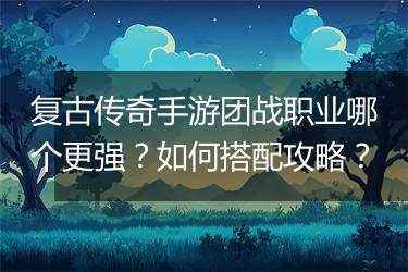复古传奇手游团战职业哪个更强？如何搭配攻略？