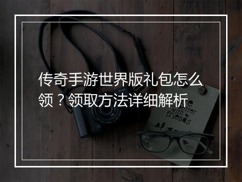 传奇手游世界版礼包怎么领？领取方法详细解析