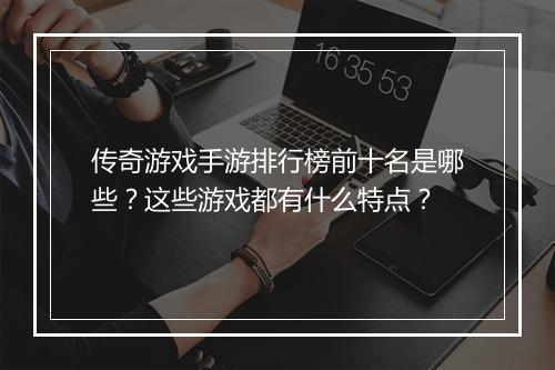 传奇游戏手游排行榜前十名是哪些？这些游戏都有什么特点？