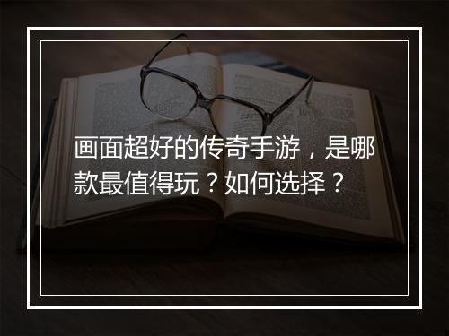 画面超好的传奇手游，是哪款最值得玩？如何选择？