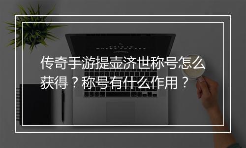 传奇手游提壶济世称号怎么获得？称号有什么作用？
