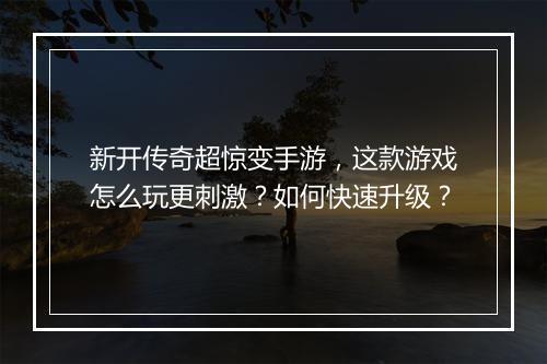 新开传奇超惊变手游，这款游戏怎么玩更刺激？如何快速升级？