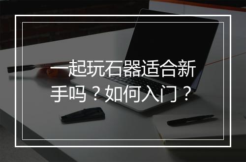 一起玩石器适合新手吗？如何入门？