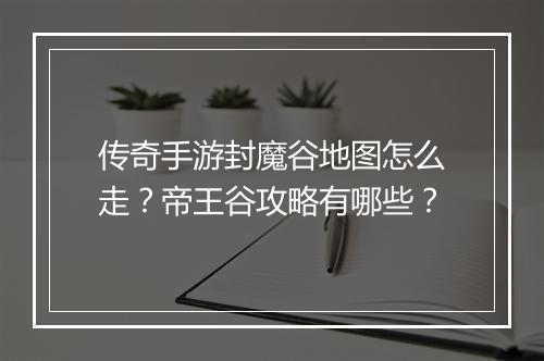 传奇手游封魔谷地图怎么走？帝王谷攻略有哪些？