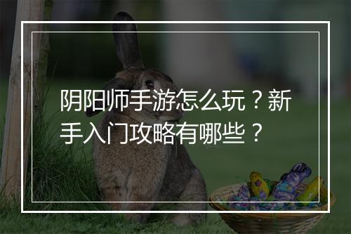 阴阳师手游怎么玩？新手入门攻略有哪些？