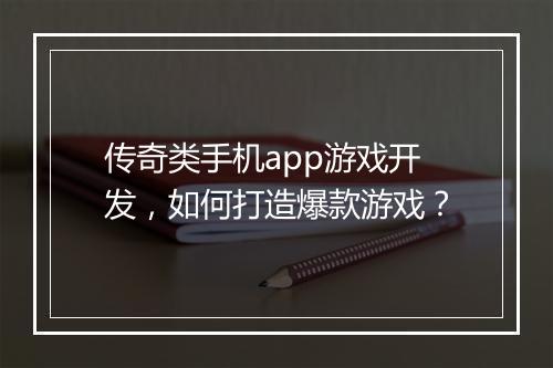 传奇类手机app游戏开发，如何打造爆款游戏？