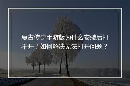 复古传奇手游版为什么安装后打不开？如何解决无法打开问题？