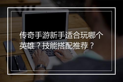 传奇手游新手适合玩哪个英雄？技能搭配推荐？