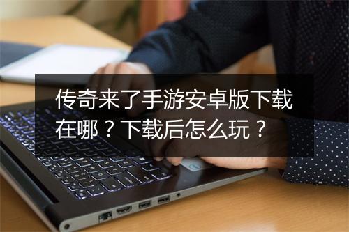 传奇来了手游安卓版下载在哪？下载后怎么玩？