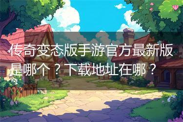 传奇变态版手游官方最新版是哪个？下载地址在哪？