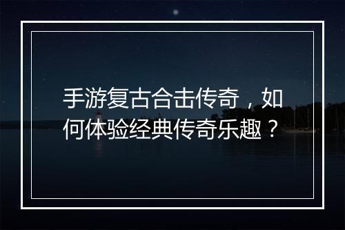 手游复古合击传奇，如何体验经典传奇乐趣？