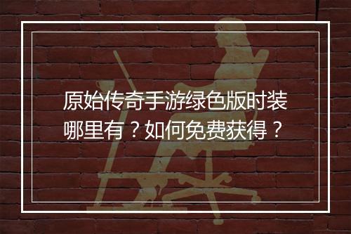 原始传奇手游绿色版时装哪里有？如何免费获得？