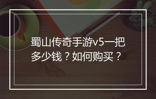 蜀山传奇手游v5一把多少钱？如何购买？