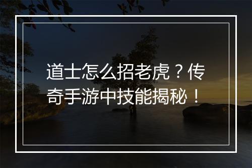 道士怎么招老虎？传奇手游中技能揭秘！