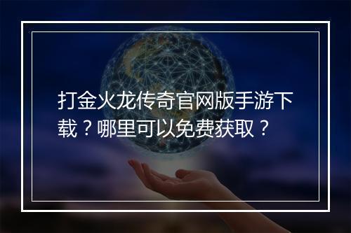 打金火龙传奇官网版手游下载？哪里可以免费获取？