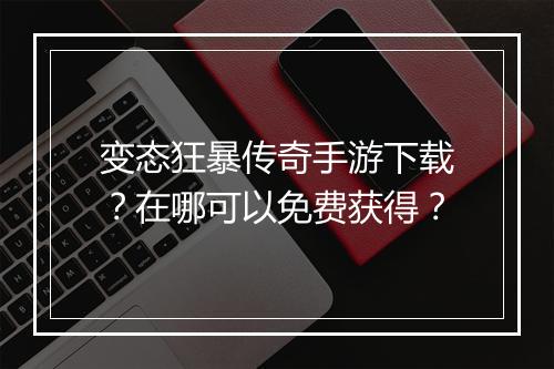 变态狂暴传奇手游下载？在哪可以免费获得？