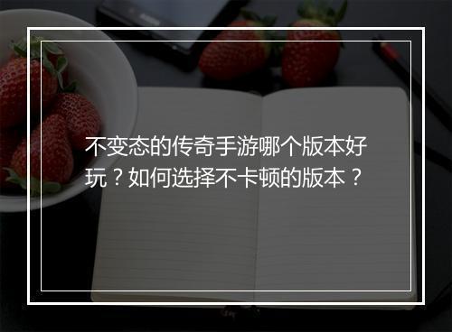 不变态的传奇手游哪个版本好玩？如何选择不卡顿的版本？