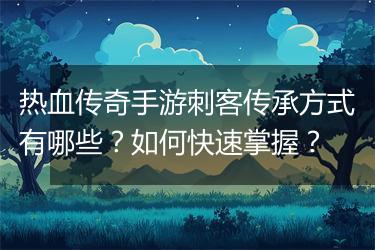 热血传奇手游刺客传承方式有哪些？如何快速掌握？