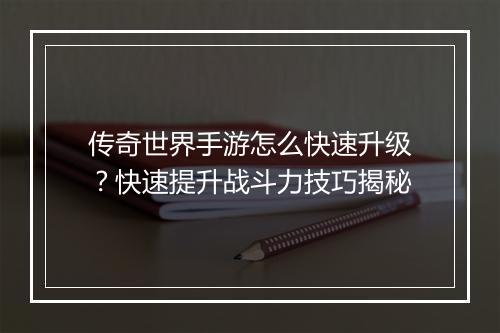 传奇世界手游怎么快速升级？快速提升战斗力技巧揭秘