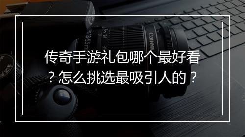 传奇手游礼包哪个最好看？怎么挑选最吸引人的？