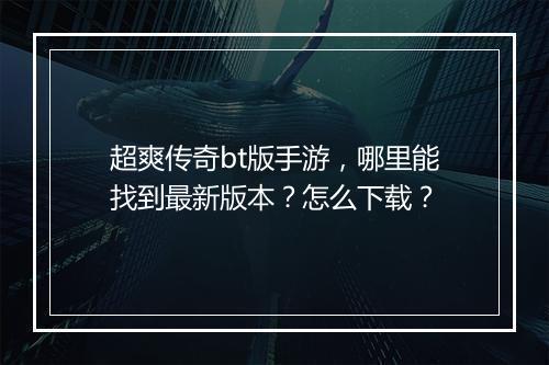 超爽传奇bt版手游，哪里能找到最新版本？怎么下载？