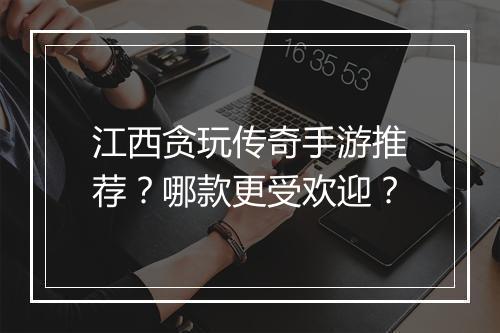 江西贪玩传奇手游推荐？哪款更受欢迎？