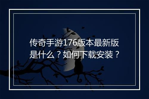 传奇手游176版本最新版是什么？如何下载安装？