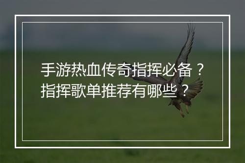 手游热血传奇指挥必备？指挥歌单推荐有哪些？