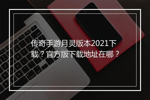 传奇手游月灵版本2021下载？官方版下载地址在哪？