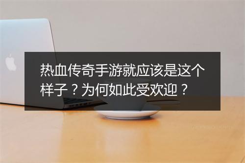 热血传奇手游就应该是这个样子？为何如此受欢迎？